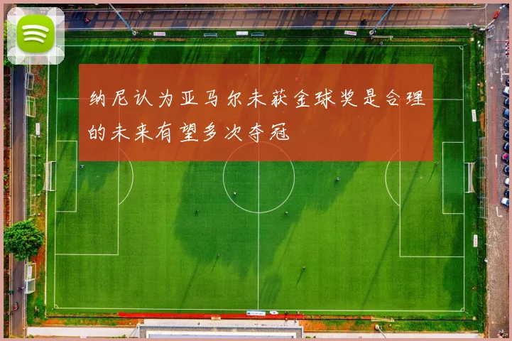 纳尼认为亚马尔未获金球奖是合理的未来有望多次夺冠