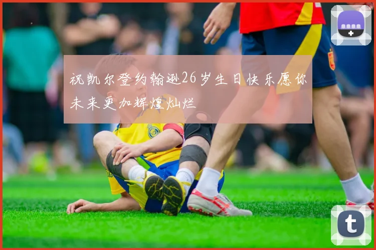 祝凯尔登约翰逊26岁生日快乐愿你未来更加辉煌灿烂