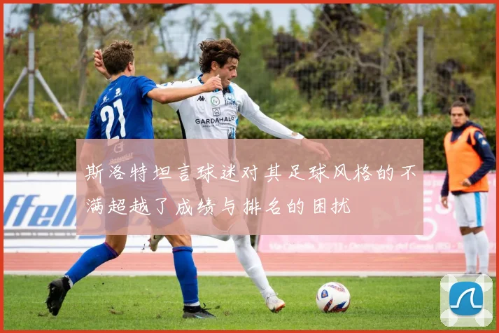 斯洛特坦言球迷对其足球风格的不满超越了成绩与排名的困扰