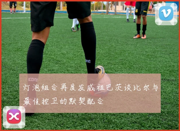 灯泡组合再度发威祖巴茨谈比尔与最佳控卫的默契配合