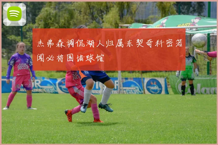 杰弗森调侃湖人归属东契奇科密若闻必将围堵球馆