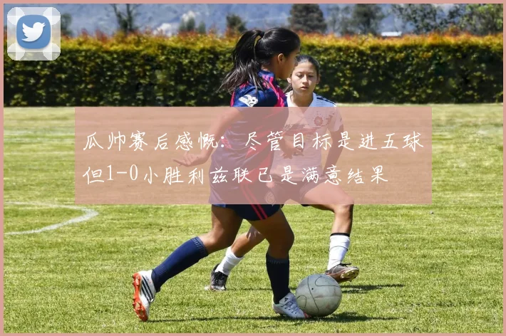 瓜帅赛后感慨：尽管目标是进五球但1-0小胜利兹联已是满意结果