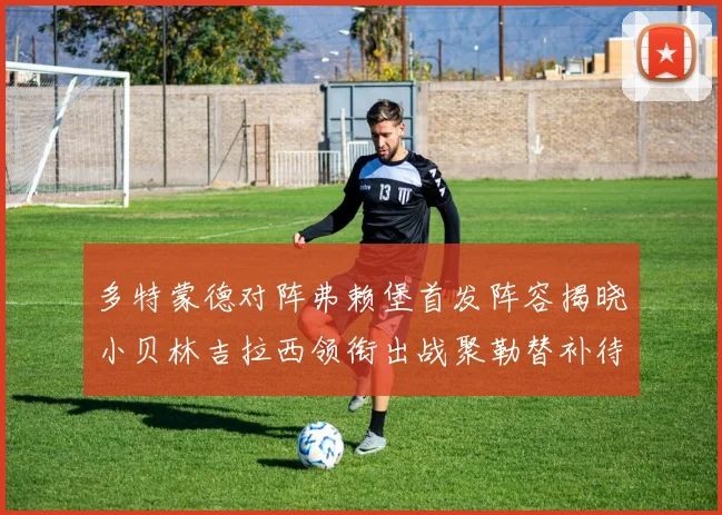 多特蒙德对阵弗赖堡首发阵容揭晓小贝林吉拉西领衔出战聚勒替补待命