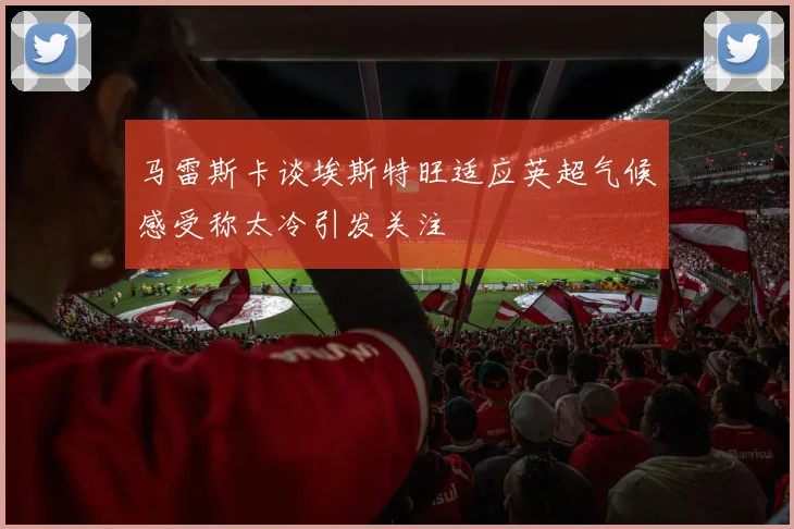 马雷斯卡谈埃斯特旺适应英超气候感受称太冷引发关注