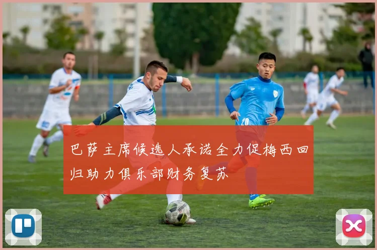 巴萨主席候选人承诺全力促梅西回归助力俱乐部财务复苏