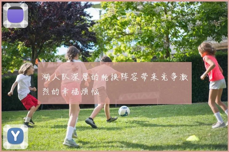 湖人队深厚的轮换阵容带来竞争激烈的幸福烦恼