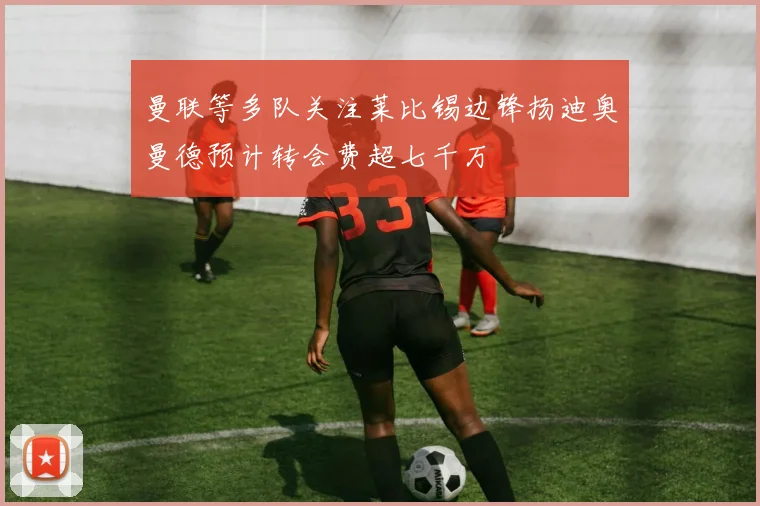 曼联等多队关注莱比锡边锋扬迪奥曼德预计转会费超七千万