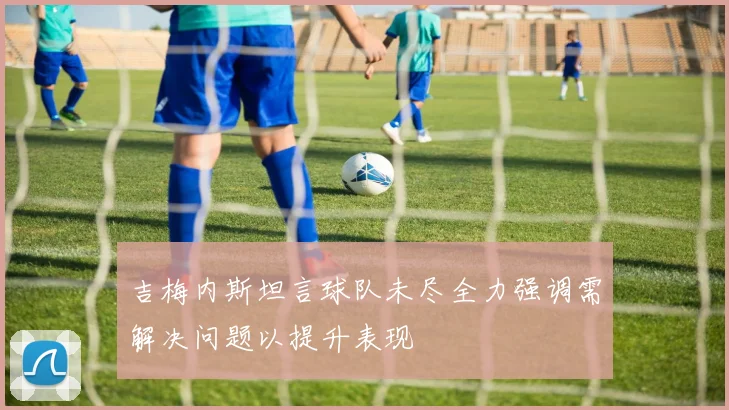 吉梅内斯坦言球队未尽全力强调需解决问题以提升表现