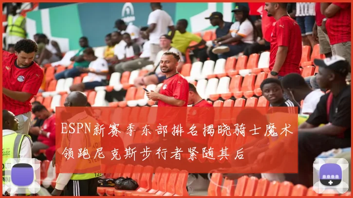 ESPN新赛季东部排名揭晓骑士魔术领跑尼克斯步行者紧随其后