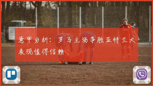 意甲分析：罗马主场争胜亚特兰大表现值得信赖