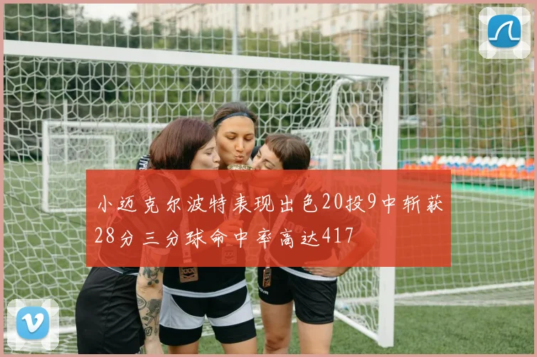 小迈克尔波特表现出色20投9中斩获28分三分球命中率高达417