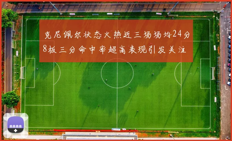 克尼佩尔状态火热近三场场均24分8板三分命中率超高表现引发关注