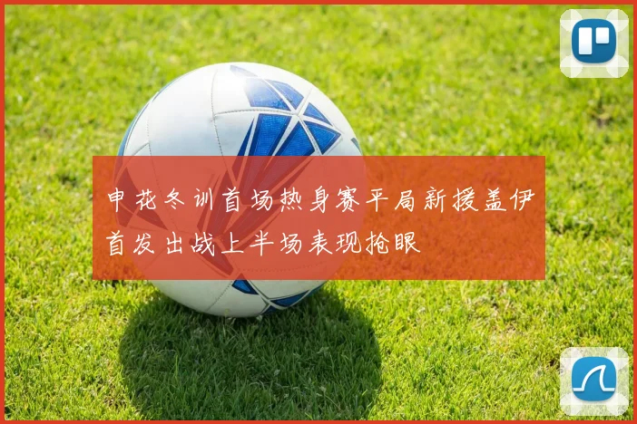 申花冬训首场热身赛平局新援盖伊首发出战上半场表现抢眼