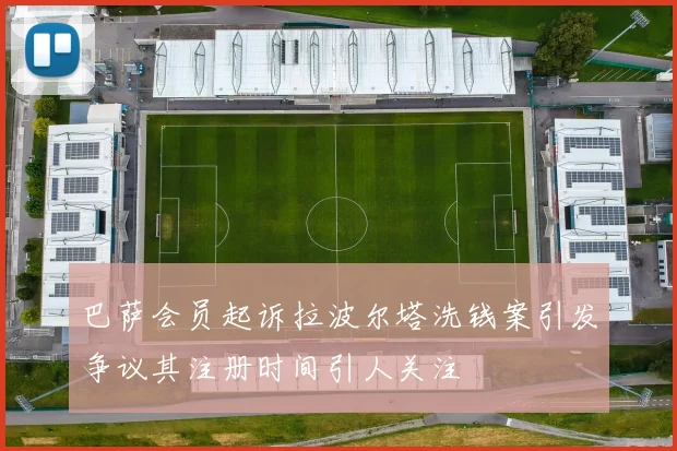 巴萨会员起诉拉波尔塔洗钱案引发争议其注册时间引人关注