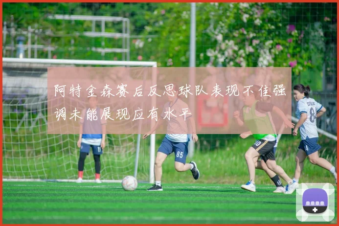 阿特金森赛后反思球队表现不佳强调未能展现应有水平