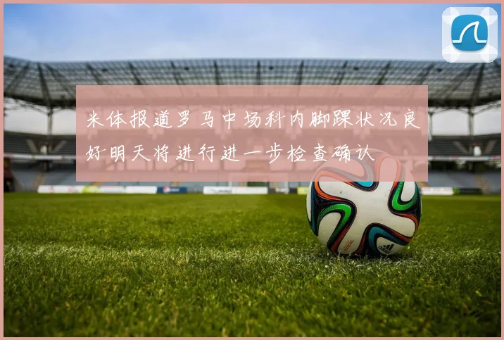 米体报道罗马中场科内脚踝状况良好明天将进行进一步检查确认